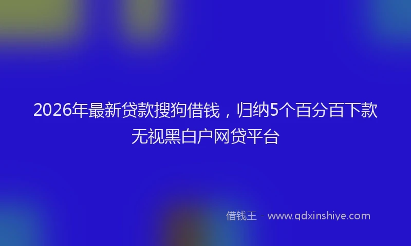 2026年最新贷款搜狗借钱，归纳5个百分百下款无视黑白户网贷平台
