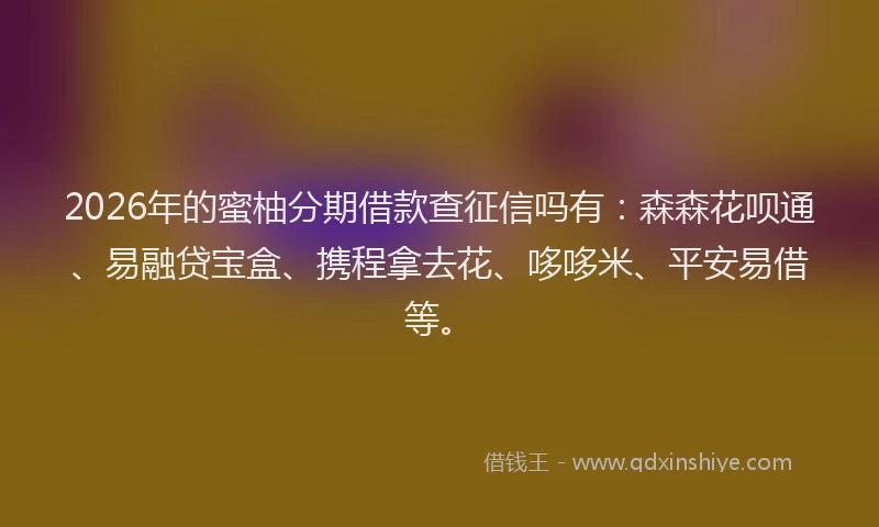 2026年的蜜柚分期借款查征信吗有：森森花呗通、易融贷宝盒、携程拿去花、哆哆米、平安易借等。