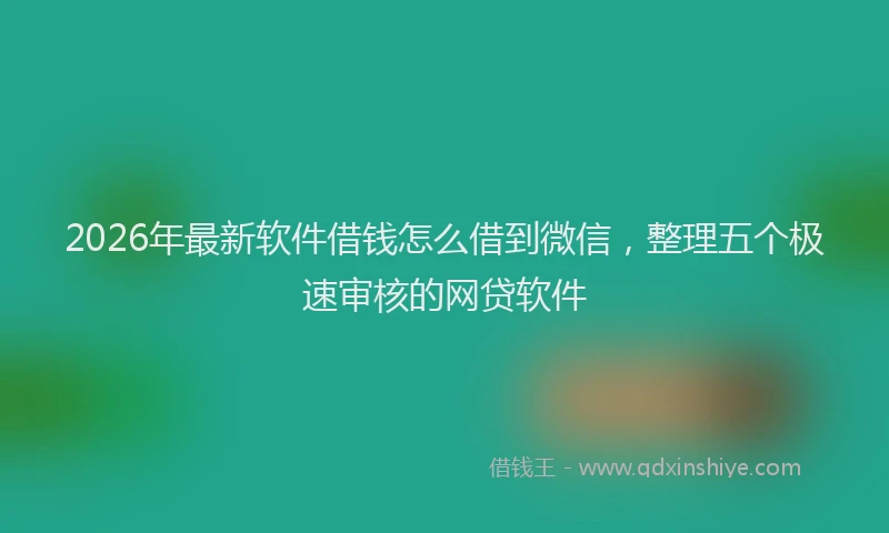 2026年最新软件借钱怎么借到微信，整理五个极速审核的网贷软件