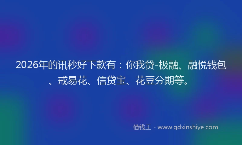 2026年的讯秒好下款有：你我贷-极融、融悦钱包、戒易花、信贷宝、花豆分期等。