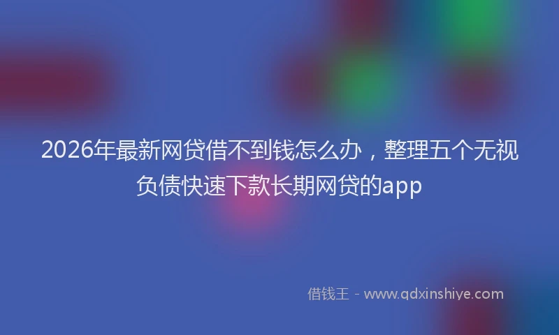 2026年最新网贷借不到钱怎么办，整理五个无视负债快速下款长期网贷的app