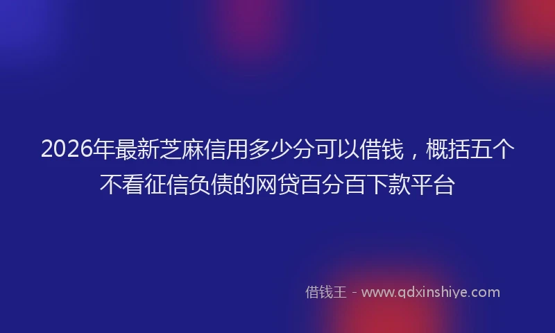2026年最新芝麻信用多少分可以借钱，概括五个不看征信负债的网贷百分百下款平台