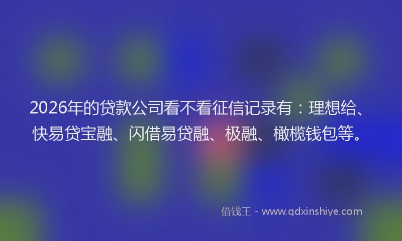 2026年的贷款公司看不看征信记录有：理想给、快易贷宝融、闪借易贷融、极融、橄榄钱包等。
