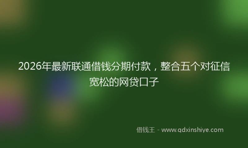 2026年最新联通借钱分期付款，整合五个对征信宽松的网贷口子