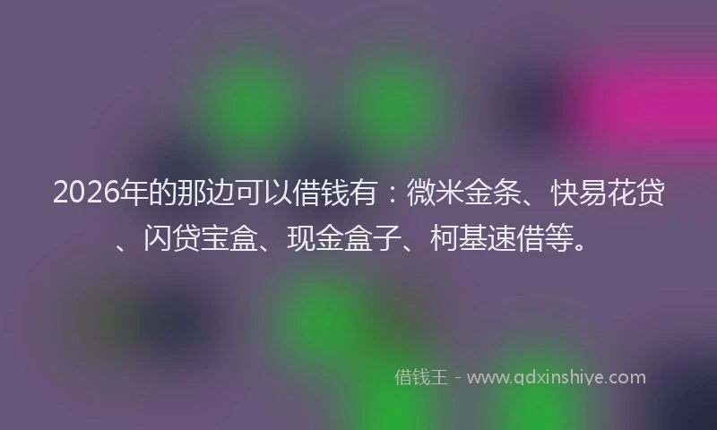 2026年的那边可以借钱有：微米金条、快易花贷、闪贷宝盒、现金盒子、柯基速借等。