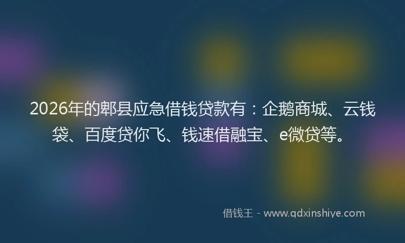 2026年的郫县应急借钱贷款有：企鹅商城、云钱袋、百度贷你飞、钱速借融宝、e微贷等。