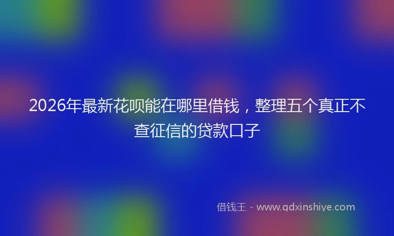 2026年最新花呗能在哪里借钱，整理五个真正不查征信的贷款口子