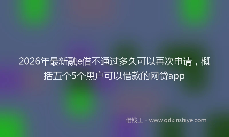 2026年最新融e借不通过多久可以再次申请，概括五个5个黑户可以借款的网贷app