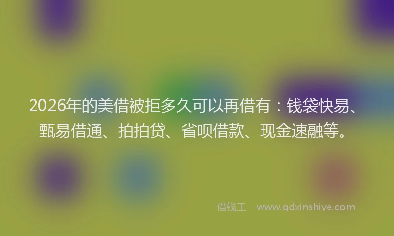 2026年的美借被拒多久可以再借有：钱袋快易、甄易借通、拍拍贷、省呗借款、现金速融等。