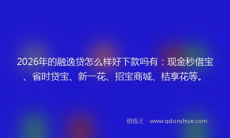 2026年的融逸贷怎么样好下款吗有：现金秒借宝、省时贷宝、新一花、招宝商城、桔享花等。