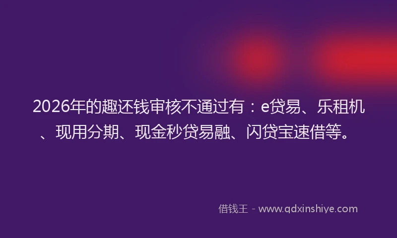 2026年的趣还钱审核不通过有：e贷易、乐租机、现用分期、现金秒贷易融、闪贷宝速借等。