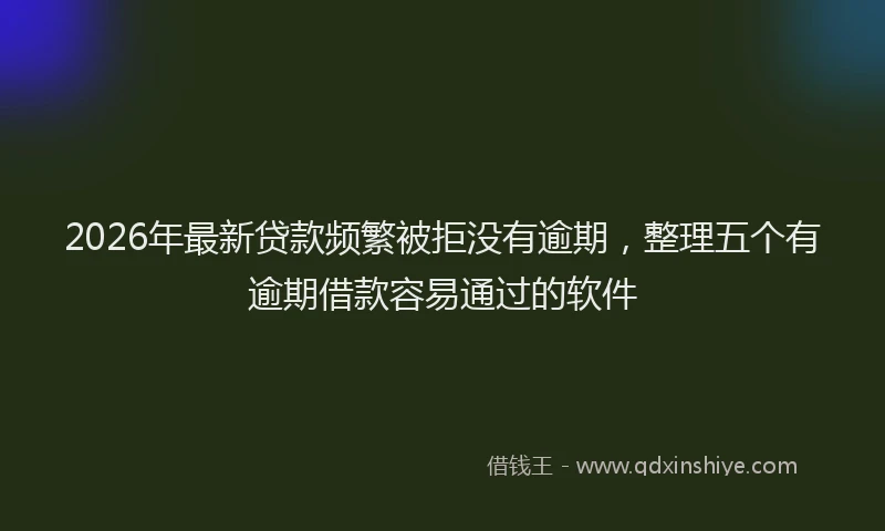 2026年最新贷款频繁被拒没有逾期，整理五个有逾期借款容易通过的软件