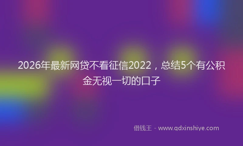 2026年最新网贷不看征信2022，总结5个有公积金无视一切的口子