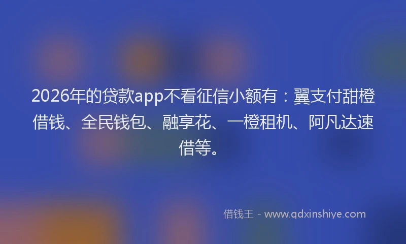 2026年的贷款app不看征信小额有：翼支付甜橙借钱、全民钱包、融享花、一橙租机、阿凡达速借等。