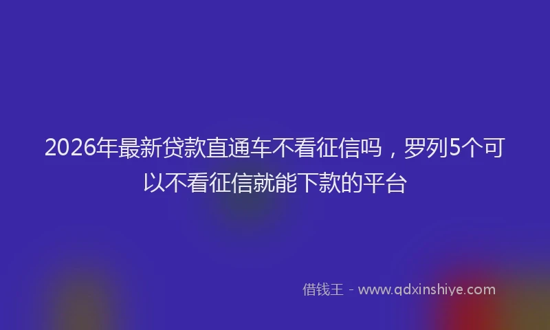 2026年最新贷款直通车不看征信吗，罗列5个可以不看征信就能下款的平台