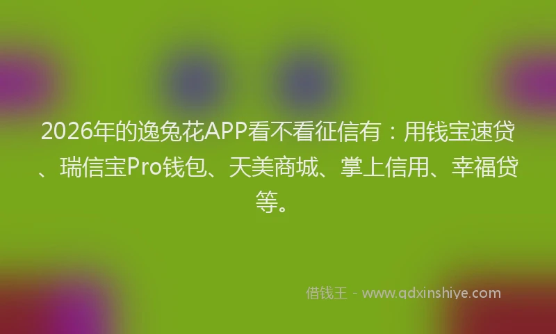 2026年的逸兔花APP看不看征信有：用钱宝速贷、瑞信宝Pro钱包、天美商城、掌上信用、幸福贷等。