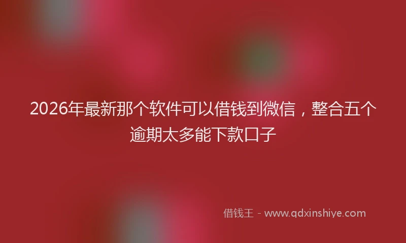 2026年最新那个软件可以借钱到微信，整合五个逾期太多能下款口子