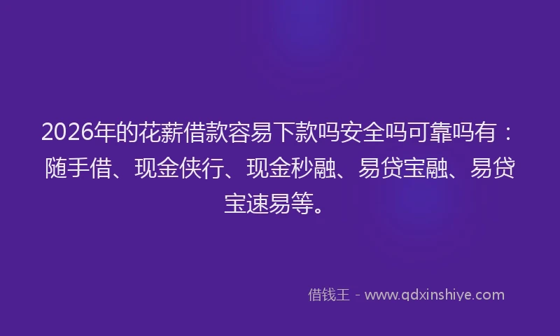 2026年的花薪借款容易下款吗安全吗可靠吗有：随手借、现金侠行、现金秒融、易贷宝融、易贷宝速易等。