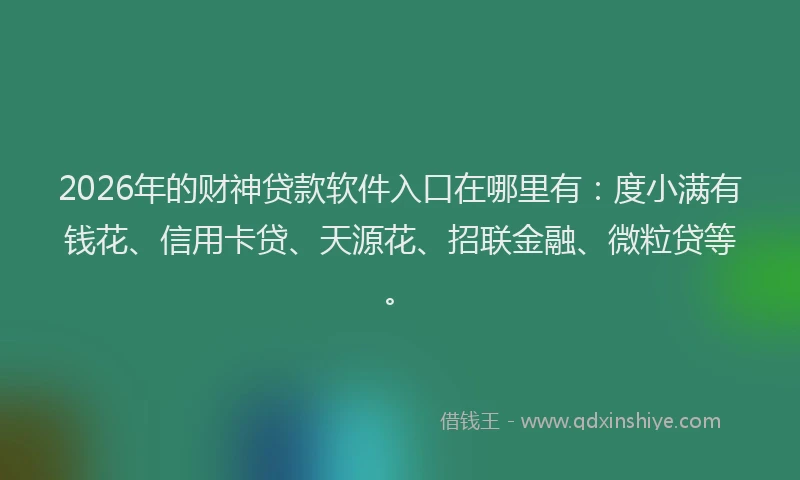 2026年的财神贷款软件入口在哪里有：度小满有钱花、信用卡贷、天源花、招联金融、微粒贷等。