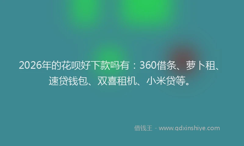 2026年的花呗好下款吗有：360借条、萝卜租、速贷钱包、双喜租机、小米贷等。