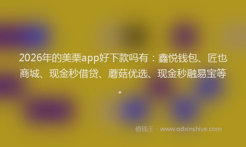 2026年的美栗app好下款吗有：鑫悦钱包、匠也商城、现金秒借贷、蘑菇优选、现金秒融易宝等。