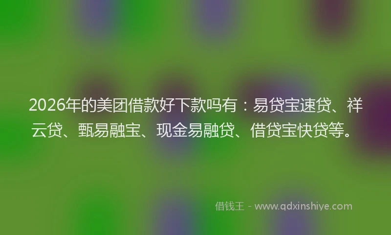 2026年的美团借款好下款吗有：易贷宝速贷、祥云贷、甄易融宝、现金易融贷、借贷宝快贷等。