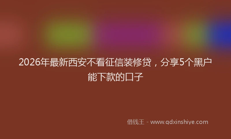 2026年最新西安不看征信装修贷，分享5个黑户能下款的口子