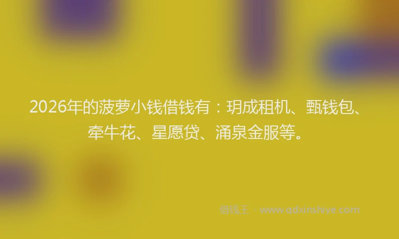 2026年的菠萝小钱借钱有：玥成租机、甄钱包、牵牛花、星愿贷、涌泉金服等。