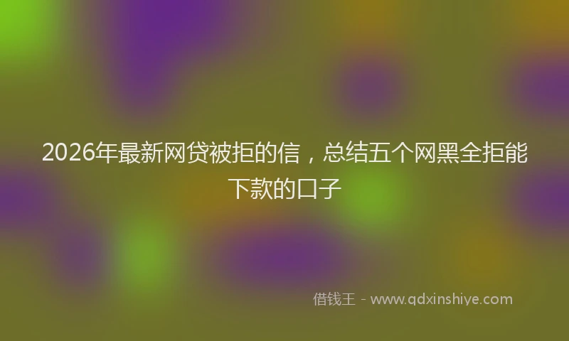 2026年最新网贷被拒的信，总结五个网黑全拒能下款的口子