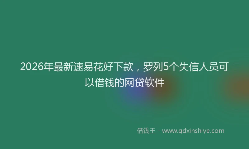 2026年最新速易花好下款，罗列5个失信人员可以借钱的网贷软件