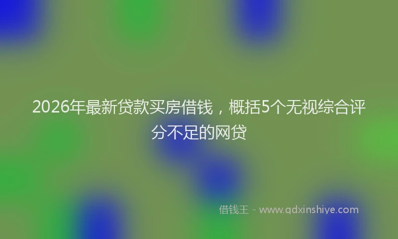 2026年最新贷款买房借钱，概括5个无视综合评分不足的网贷
