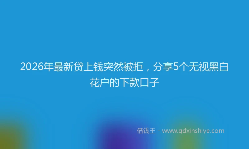 2026年最新贷上钱突然被拒，分享5个无视黑白花户的下款口子