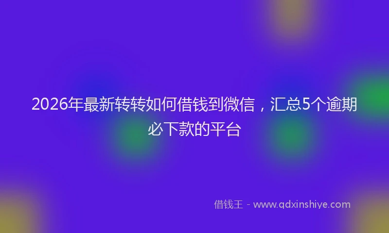 2026年最新转转如何借钱到微信，汇总5个逾期必下款的平台