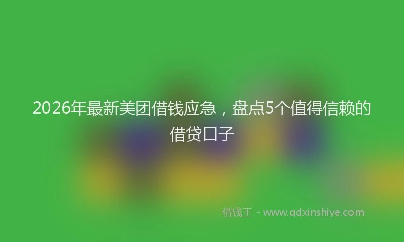 2026年最新美团借钱应急，盘点5个值得信赖的借贷口子