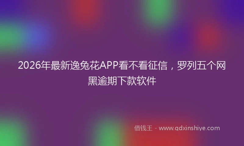 2026年最新逸兔花APP看不看征信，罗列五个网黑逾期下款软件