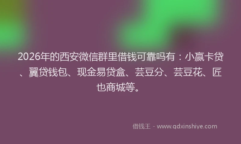 2026年的西安微信群里借钱可靠吗有：小赢卡贷、翼贷钱包、现金易贷盒、芸豆分、芸豆花、匠也商城等。