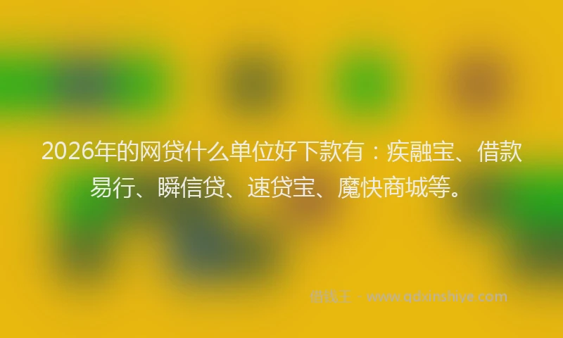 2026年的网贷什么单位好下款有：疾融宝、借款易行、瞬信贷、速贷宝、魔快商城等。
