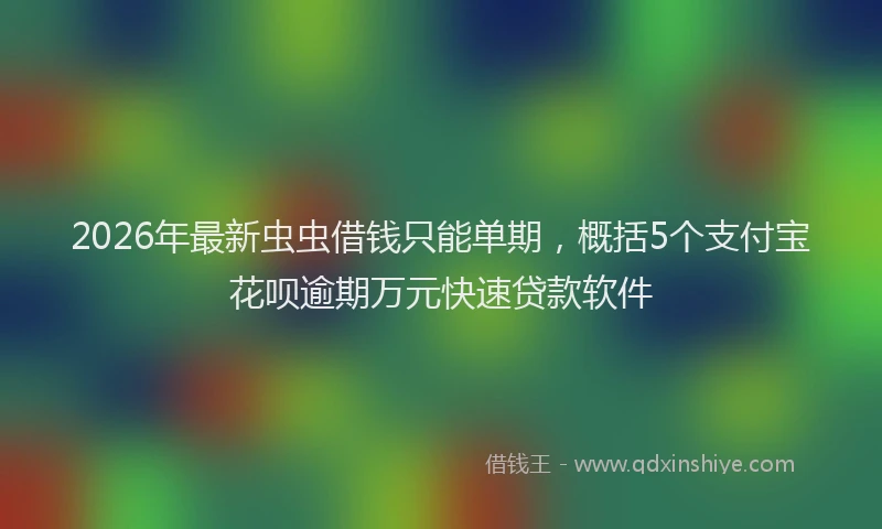 2026年最新虫虫借钱只能单期，概括5个支付宝花呗逾期万元快速贷款软件