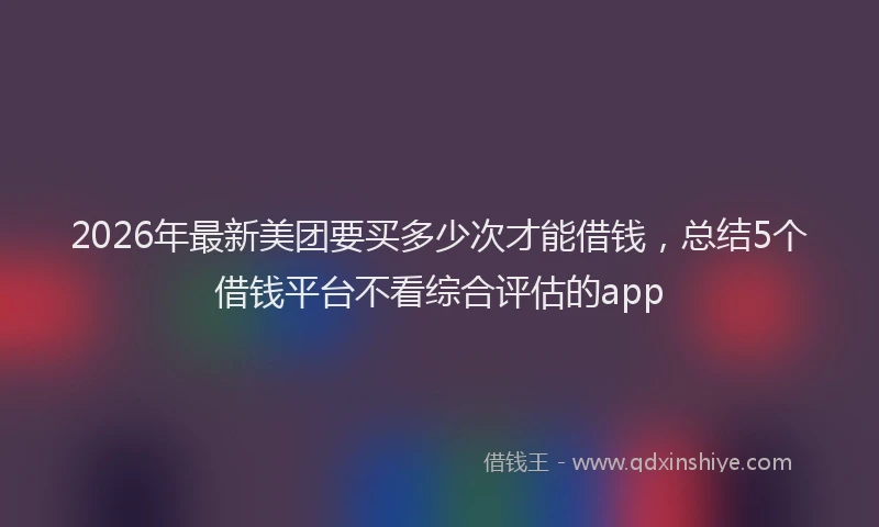 2026年最新美团要买多少次才能借钱，总结5个借钱平台不看综合评估的app