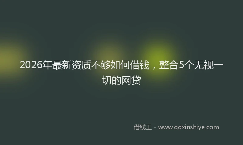 2026年最新资质不够如何借钱，整合5个无视一切的网贷