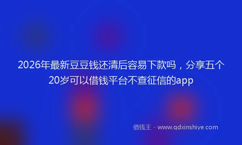 2026年最新豆豆钱还清后容易下款吗，分享五个20岁可以借钱平台不查征信的app