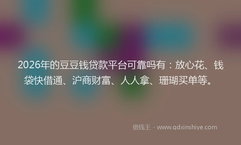 2026年的豆豆钱贷款平台可靠吗有：放心花、钱袋快借通、沪商财富、人人拿、珊瑚买单等。