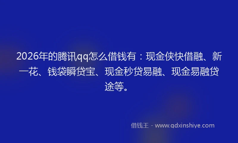 2026年的腾讯qq怎么借钱有：现金侠快借融、新一花、钱袋瞬贷宝、现金秒贷易融、现金易融贷途等。