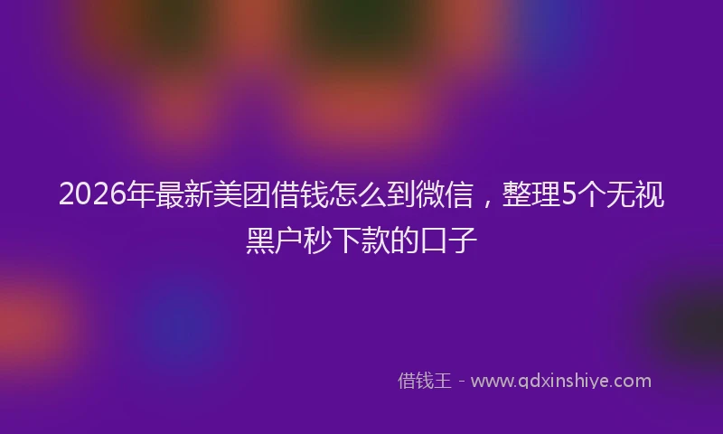 2026年最新美团借钱怎么到微信，整理5个无视黑户秒下款的口子