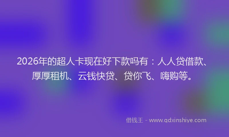 2026年的超人卡现在好下款吗有：人人贷借款、厚厚租机、云钱快贷、贷你飞、嗨购等。