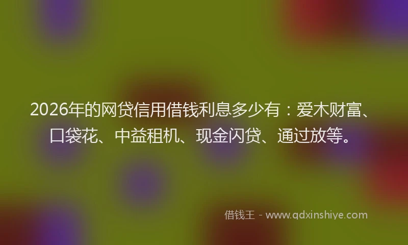 2026年的网贷信用借钱利息多少有：爱木财富、口袋花、中益租机、现金闪贷、通过放等。