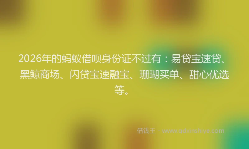 2026年的蚂蚁借呗身份证不过有：易贷宝速贷、黑鲸商场、闪贷宝速融宝、珊瑚买单、甜心优选等。