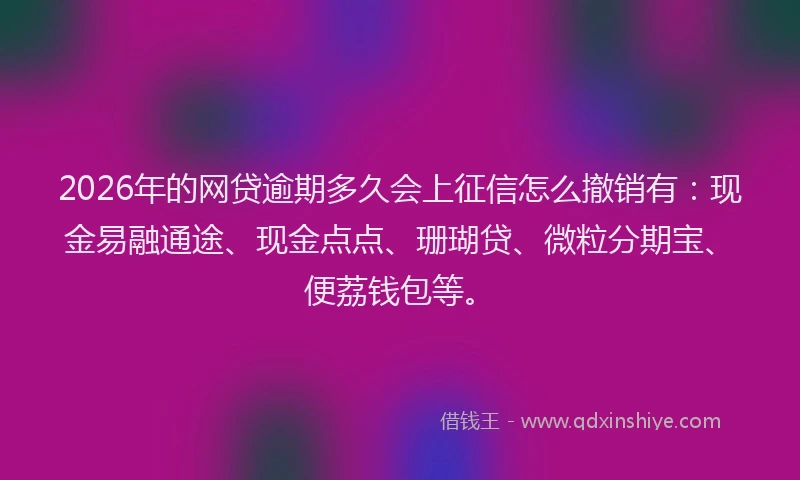 2026年的网贷逾期多久会上征信怎么撤销有：现金易融通途、现金点点、珊瑚贷、微粒分期宝、便荔钱包等。