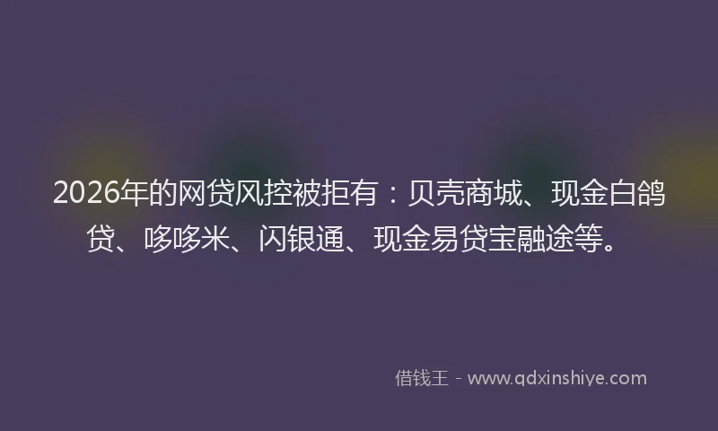 2026年的网贷风控被拒有：贝壳商城、现金白鸽贷、哆哆米、闪银通、现金易贷宝融途等。