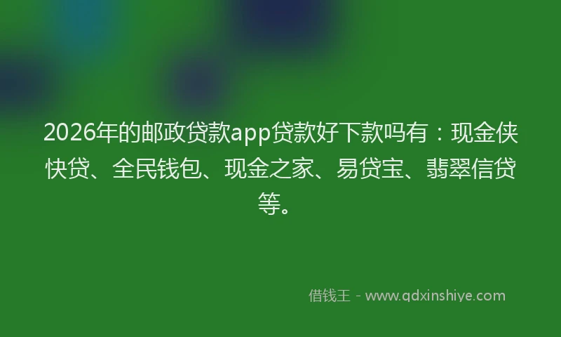 2026年的邮政贷款app贷款好下款吗有：现金侠快贷、全民钱包、现金之家、易贷宝、翡翠信贷等。